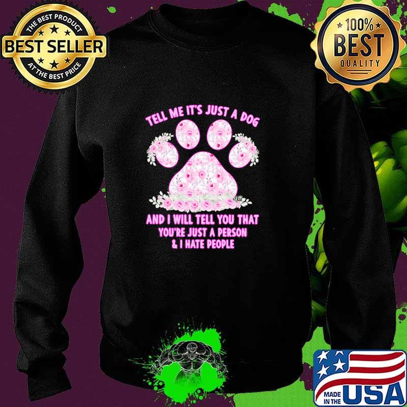 Tell Me It's Just A Dog And I Will Tell You That You're Just A Person And I Hate People Flower Shirt Sweater Tell Me It's Just A Dog And I Will Tell You That You're Just A Person And I Hate People Flower Shirt Sweater