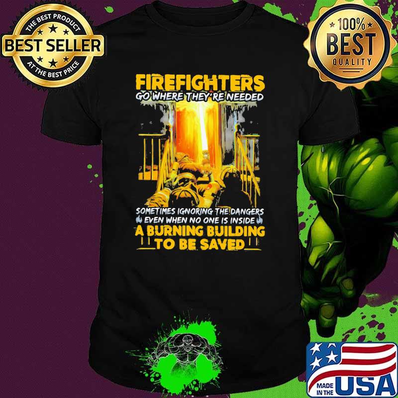 Firefighters go where they’re needed even when no one is inside a burning building to be saved shirt