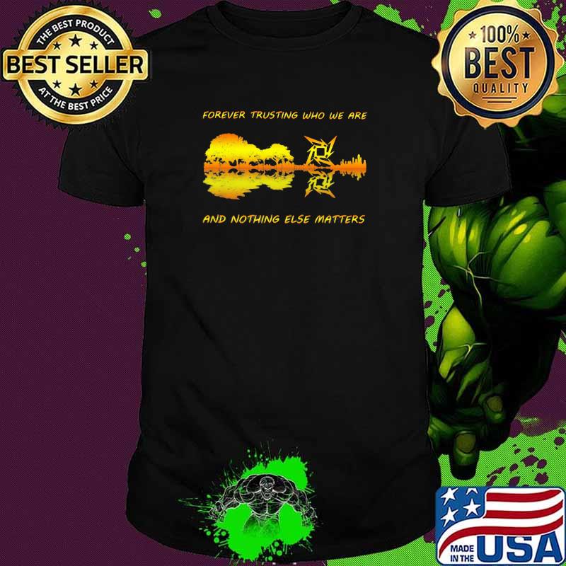 Forever Trusting Who We Are And Nothing Else Matters Guitar Metallica’s Music Shirt