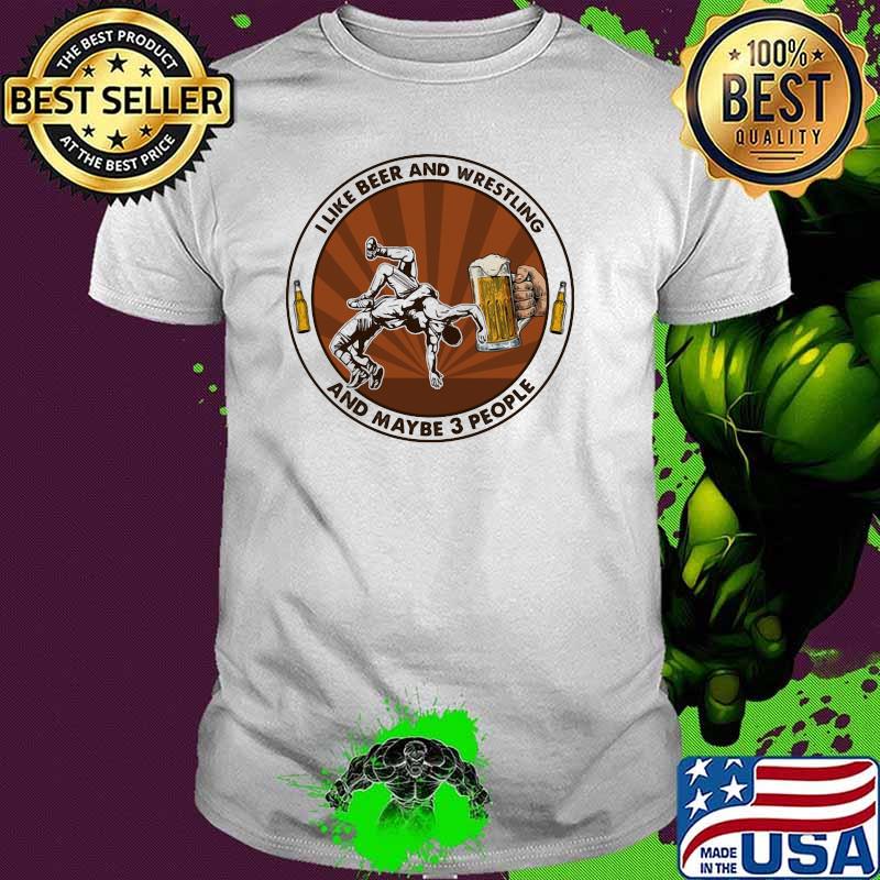 I Like Beer And Wrestling And Maybe Three People Shirt