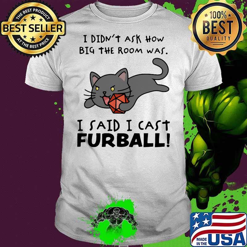 I didn’t ask how big the room was I said I cast furball shirt
