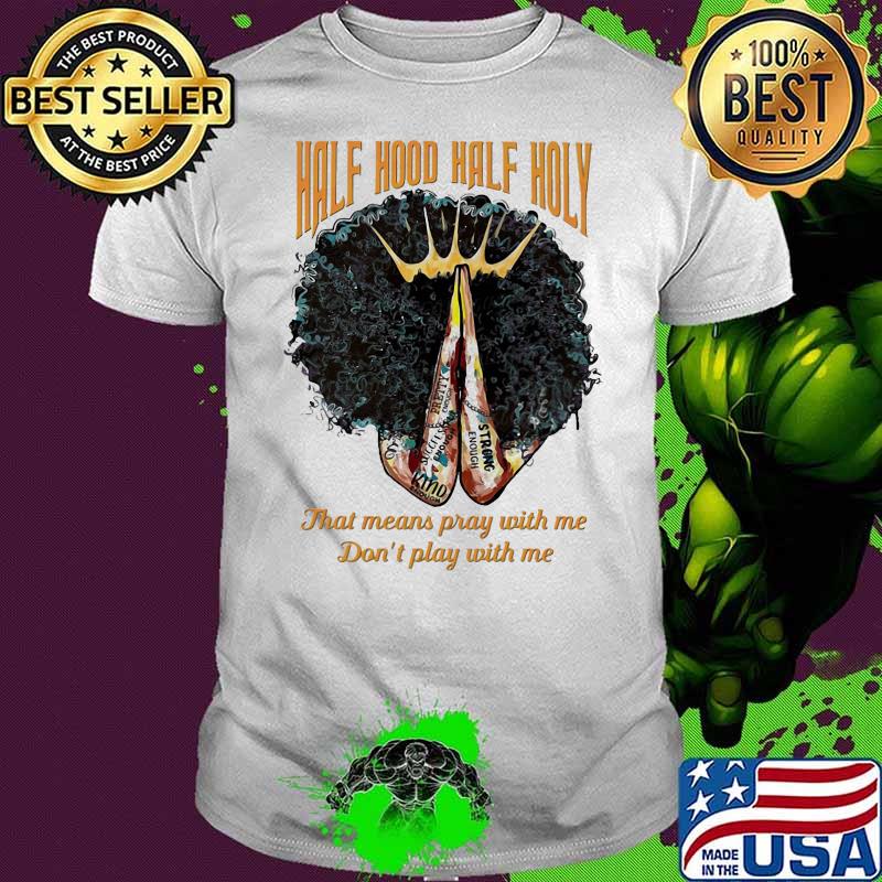 Half hood half holy that means pray with me don’t play with me black girl queen shirt