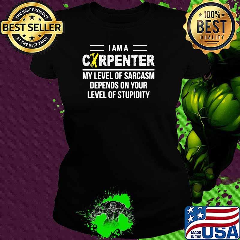 I Am A Carpenter My Level Or Sarcasm Depends On Your Level Of Stupidity Shirt Ladies tee I Am A Carpenter My Level Or Sarcasm Depends On Your Level Of Stupidity Shirt Ladies tee