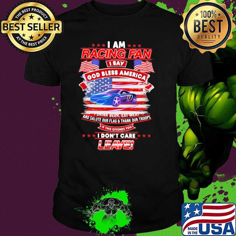 I Am Racing Fan I Say God Bless America I Drink Beer Eat Meat And Salute Our Flags Thank Our Troops I Don’t Care Leave American Flag Purple Car Shirt