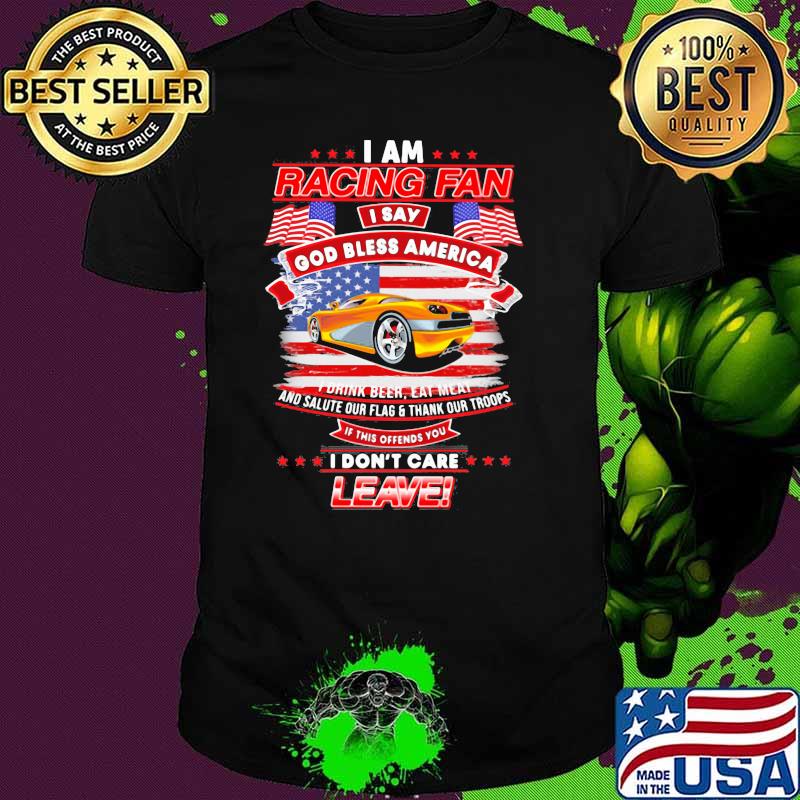 I Am Racing Fan I Say God Bless America I Drink Beer Eat Meat And Salute Our Flags Thank Our Troops I Don’t Care Leave American Flag Yellow Car Shirt I Am Racing Fan I Say God Bless America I Drink Beer Eat Meat And Salute Our Flags Thank Our Troops I Don’t Care Leave American Flag Yellow Car Shirt