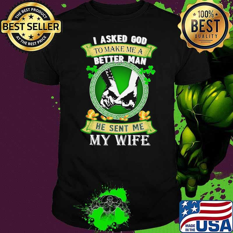 I Asked God To Make Me A Better Man He Sent Me My Wife Irish Patricks Day Shirt