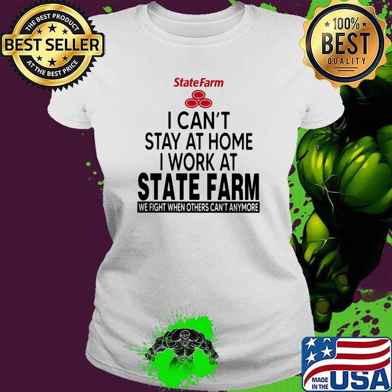 I Can’t Stay At Home I Work At State Farm We Fight When Others Can’t Anymore Shirt Ladies tee I Can’t Stay At Home I Work At State Farm We Fight When Others Can’t Anymore Shirt Ladies tee