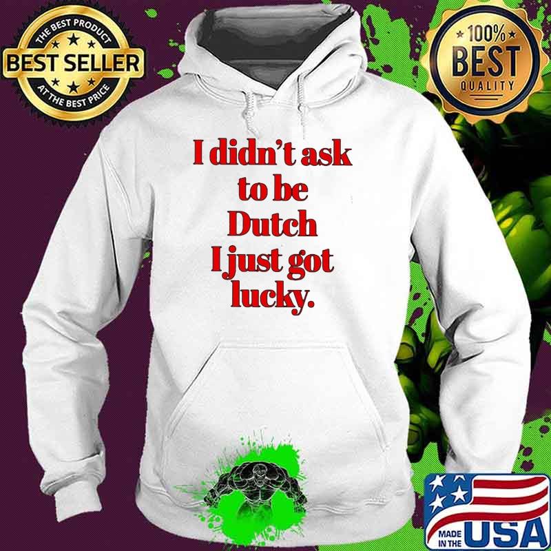 I Didn't Ask To Be Dutch I Just Got Lucky Shirt