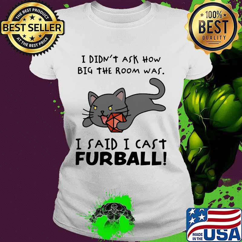 I didn’t ask how big the room was I said I cast furball Ladies tee I didn’t ask how big the room was I said I cast furball Ladies tee