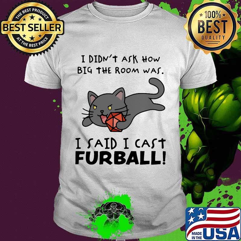 I didn’t ask how big the room was I said I cast furball shirt