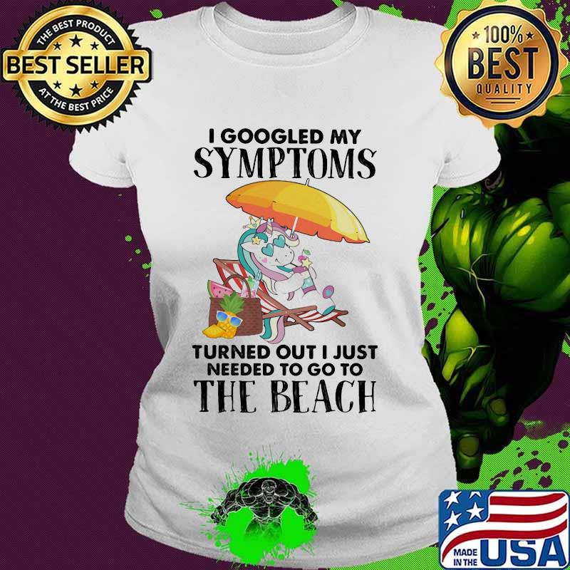 I googled my symptoms turned out I just needed to go to the beach unicorn Ladies tee I googled my symptoms turned out I just needed to go to the beach unicorn Ladies tee