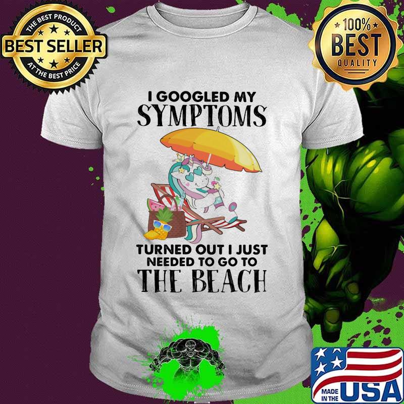 I googled my symptoms turned out I just needed to go to the beach unicorn shirt I googled my symptoms turned out I just needed to go to the beach unicorn shirt