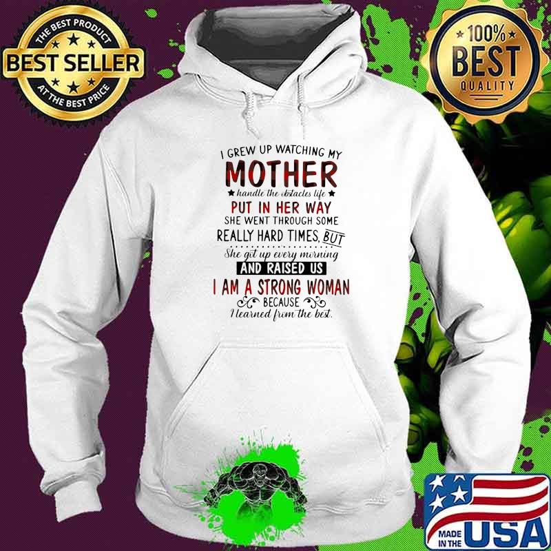 I Grew Up Watching My Mother Put In Her Way And Raised Us I Am A Strong Woman Shirt Hoodie I Grew Up Watching My Mother Put In Her Way And Raised Us I Am A Strong Woman Shirt Hoodie