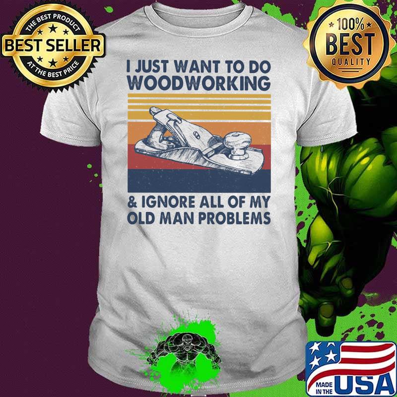 I Just Want To Do Woodworking Ignore All Of My Old Man Problems Vintage Shirt
