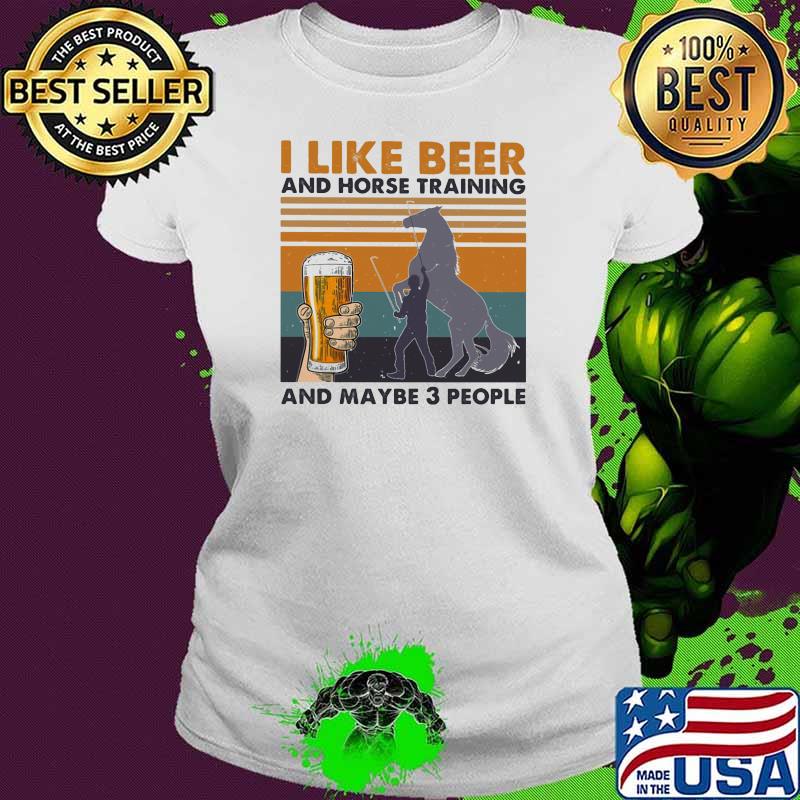 I Like Beer And Horse Training And Mabe Three People Vintage Shirt Ladies tee I Like Beer And Horse Training And Mabe Three People Vintage Shirt Ladies tee