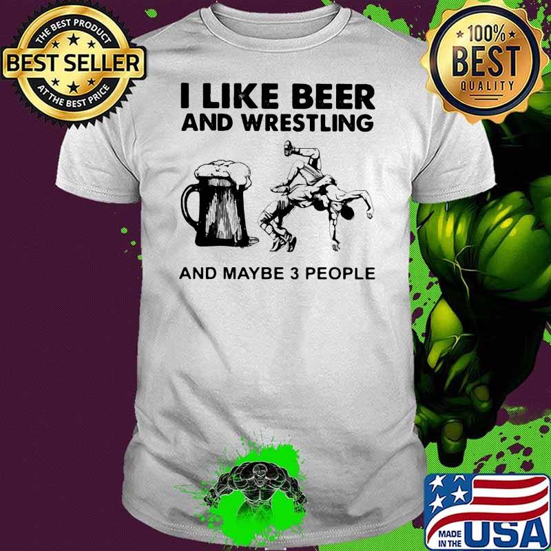 I Like Beer And Wrestling And Maybe Three People Shirt