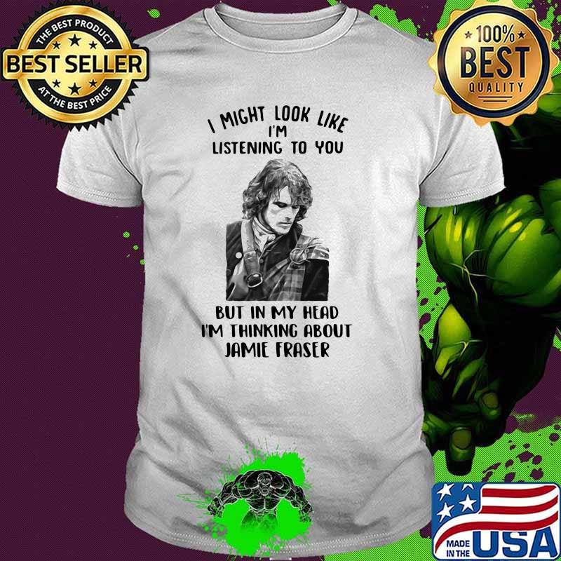 I Might Look Like I’m Listening To You But In My Head I’m Thinking About Jamie Fraser Shirt