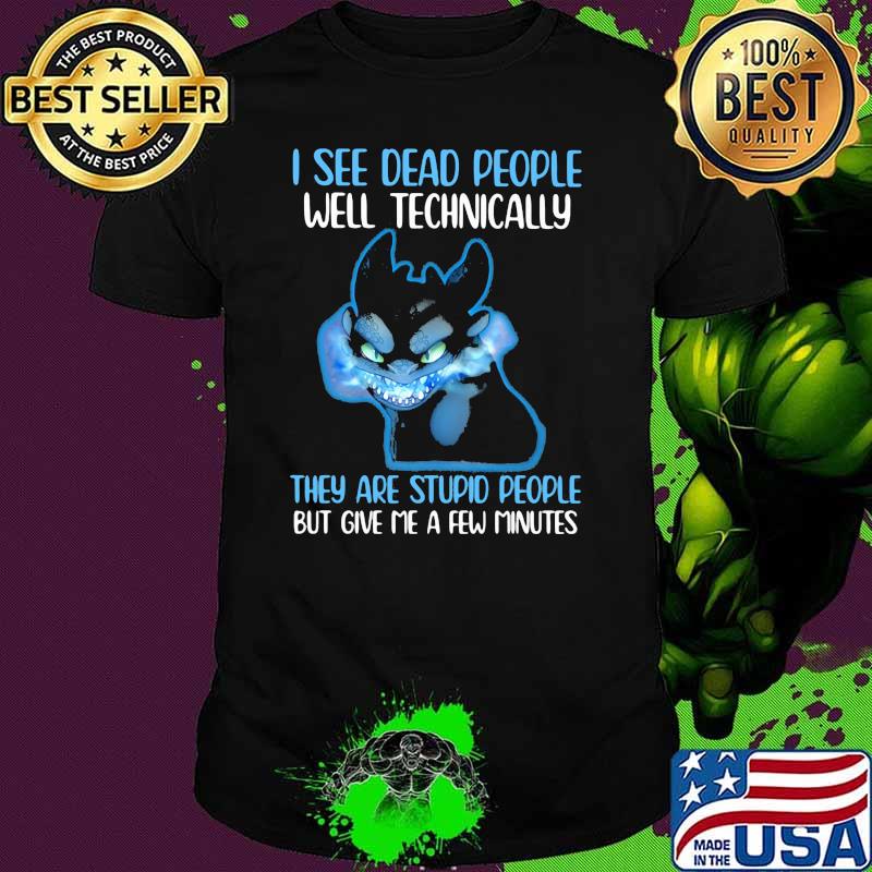 I See Dead People Well Technically They Are Stupid People But Give Me A Few Minutes Toothless Shirt