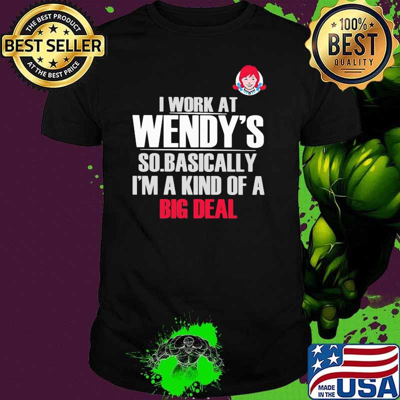 I Work At Wendy’s So Basically I’m A Kind Of A Big Deal Shirt