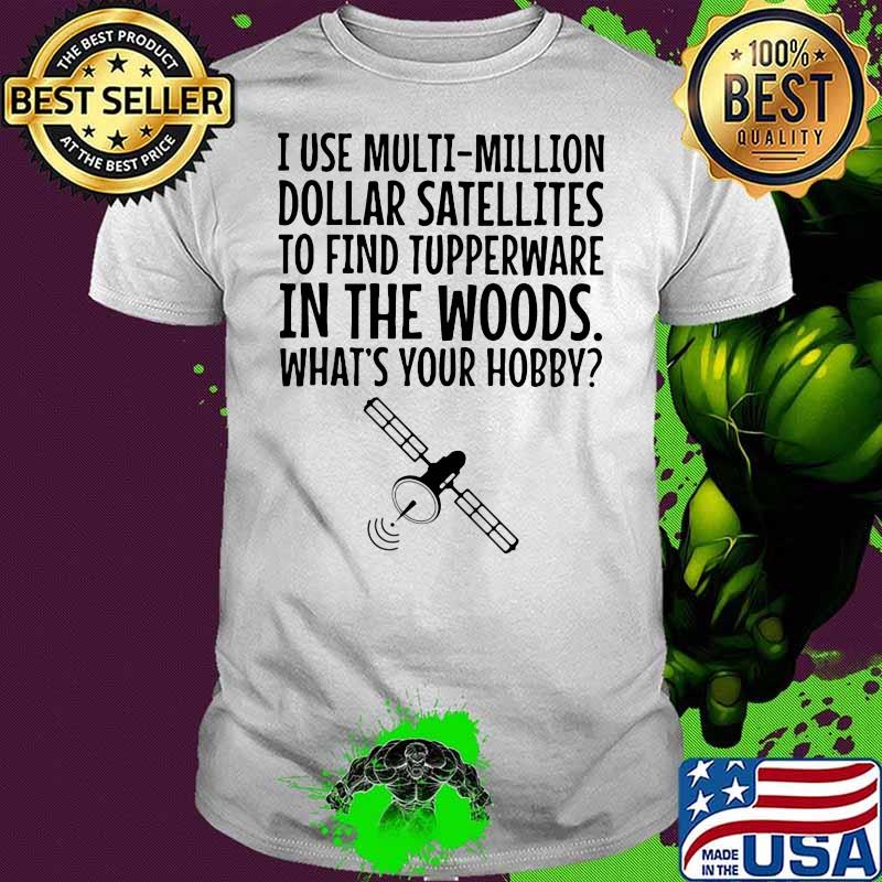 I Use Multi Million Dollar Satellites To Find Tupperware In The Wood What’s Your Hobby Shirt