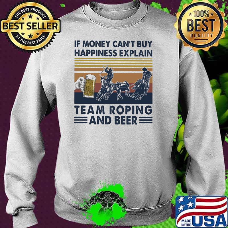 If Money Can’t Buy Happiness Explain Team Roping And Beer Vintage Shirt Sweater If Money Can’t Buy Happiness Explain Team Roping And Beer Vintage Shirt Sweater