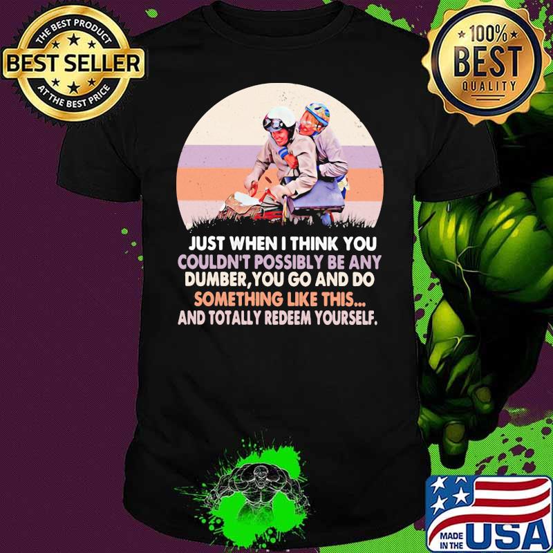 Just When I Think You Couldn’t Possibly Be Any Dumer Something Like This Totally Redeem Yourself Vintage Shirt