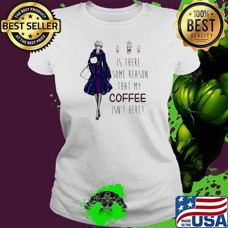 Ladies Is There Some Reason That My Coffee Isn’t Here Shirt Ladies tee Ladies Is There Some Reason That My Coffee Isn’t Here Shirt Ladies tee