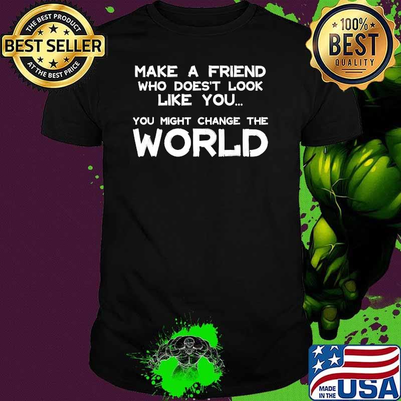 Make a Friend that doesn't look like You Might Change The World Shirt