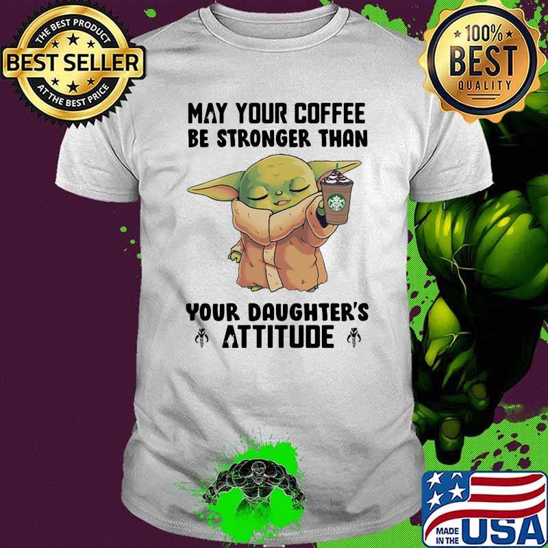 May Your Coffee Be Stronger Than Your Daughter’s Attitude Baby Yoda Shirt