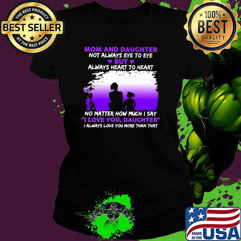 Mom And Daughter Not Always Eye To Eye No Matter How Much I Say I Love You Daughter Shirt Ladies tee Mom And Daughter Not Always Eye To Eye No Matter How Much I Say I Love You Daughter Shirt Ladies tee