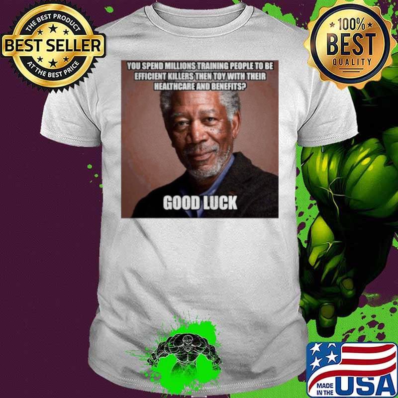 Morgan Freeman You Spend Millions Training People To Be Efficient Killers Then Toy With Their Healthcare And Benefits Good Luck shirt