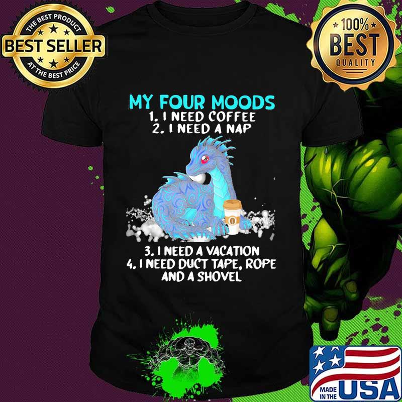 My Four Moods I Need Coffee I Need A Nap I Need A Vacation I Need Duct Tape Rope And A Shovel Dragon Shirt