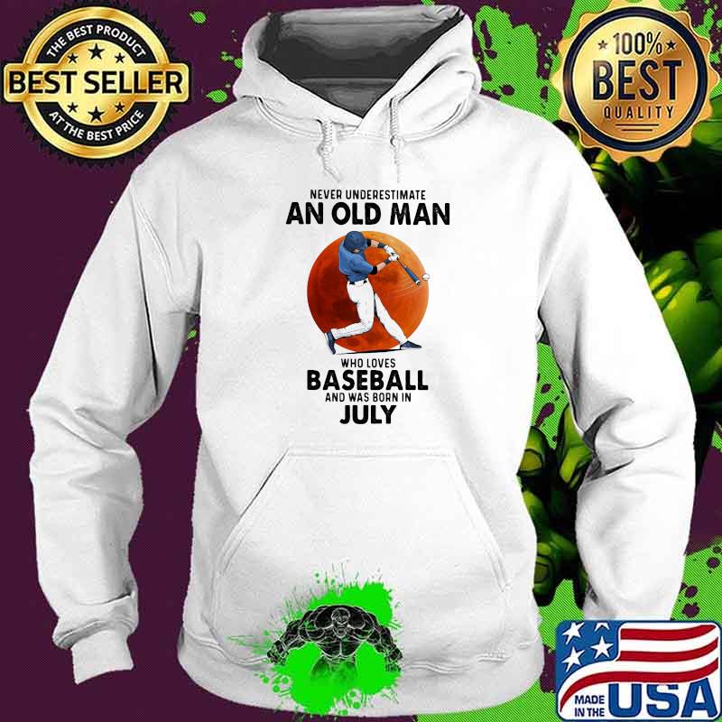 Never Underestimate An Old Man Who Loves Baseball And Was Born In July Shirt Hoodie Never Underestimate An Old Man Who Loves Baseball And Was Born In July Shirt Hoodie