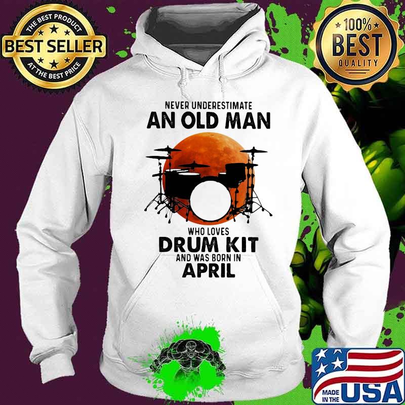 Never Underestimate An Old Man Who Loves Drum Kit And Was Born In April Blood Moon Shirt Hoodie Never Underestimate An Old Man Who Loves Drum Kit And Was Born In April Blood Moon Shirt Hoodie