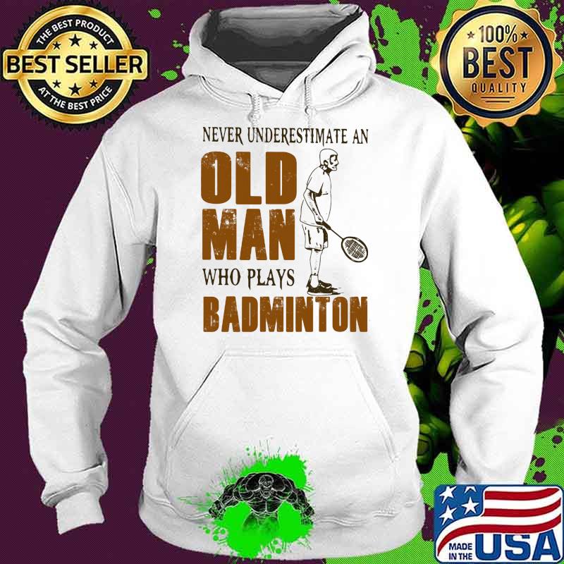 Never Underestimate An Old Man Who Plays Badminton Shirt Hoodie Never Underestimate An Old Man Who Plays Badminton Shirt Hoodie