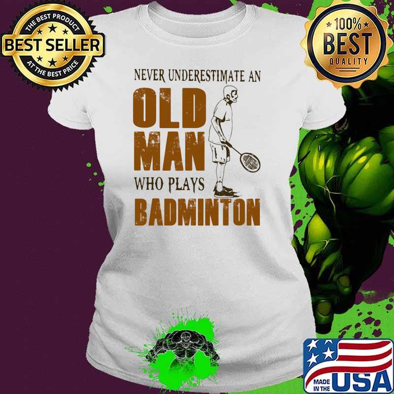 Never Underestimate An Old Man Who Plays Badminton Shirt Ladies tee Never Underestimate An Old Man Who Plays Badminton Shirt Ladies tee