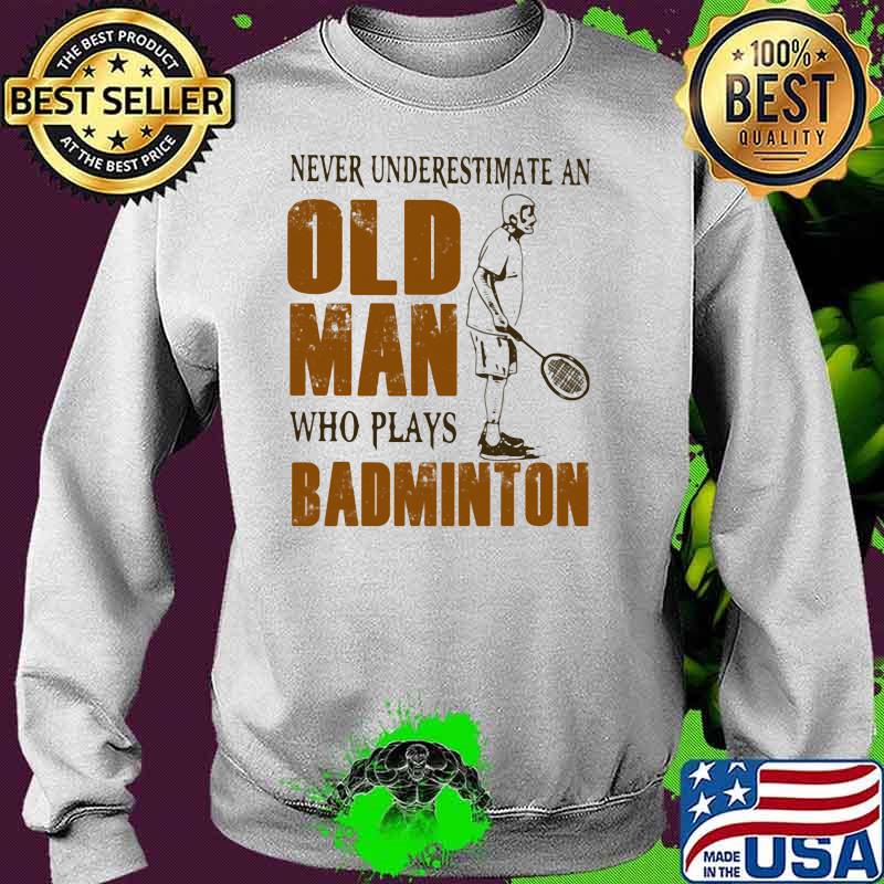 Never Underestimate An Old Man Who Plays Badminton Shirt Sweater Never Underestimate An Old Man Who Plays Badminton Shirt Sweater