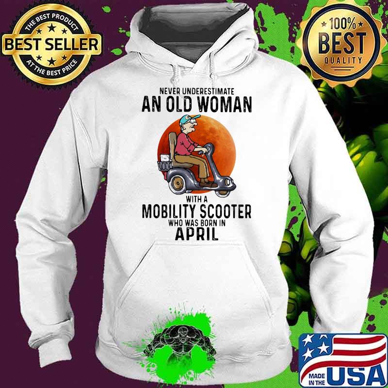 Never Underestimate An Old Women With A Mobility Scooter Who Was Born In April Shirt Hoodie Never Underestimate An Old Women With A Mobility Scooter Who Was Born In April Shirt Hoodie