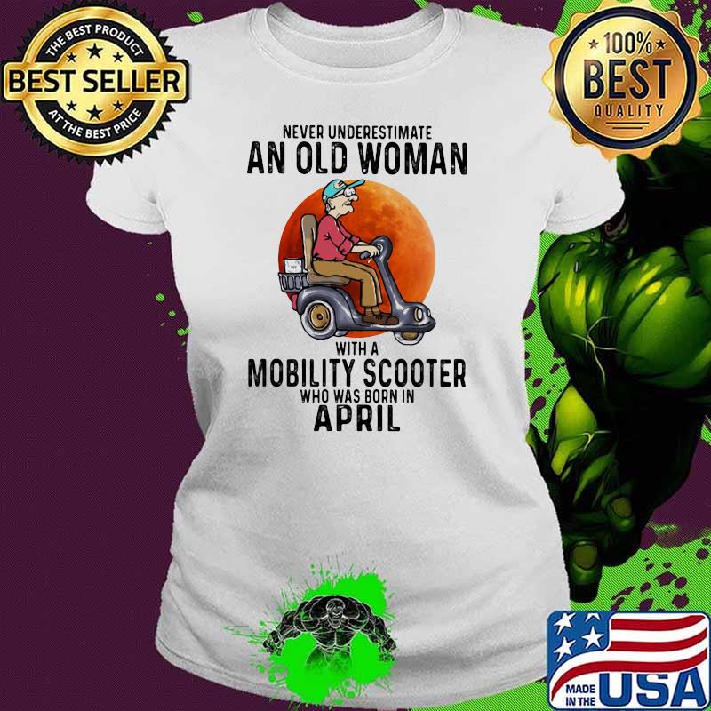 Never Underestimate An Old Women With A Mobility Scooter Who Was Born In April Shirt Ladies tee Never Underestimate An Old Women With A Mobility Scooter Who Was Born In April Shirt Ladies tee