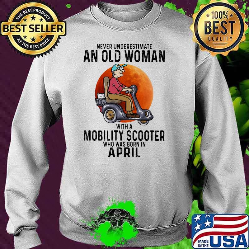 Never Underestimate An Old Women With A Mobility Scooter Who Was Born In April Shirt Sweater Never Underestimate An Old Women With A Mobility Scooter Who Was Born In April Shirt Sweater