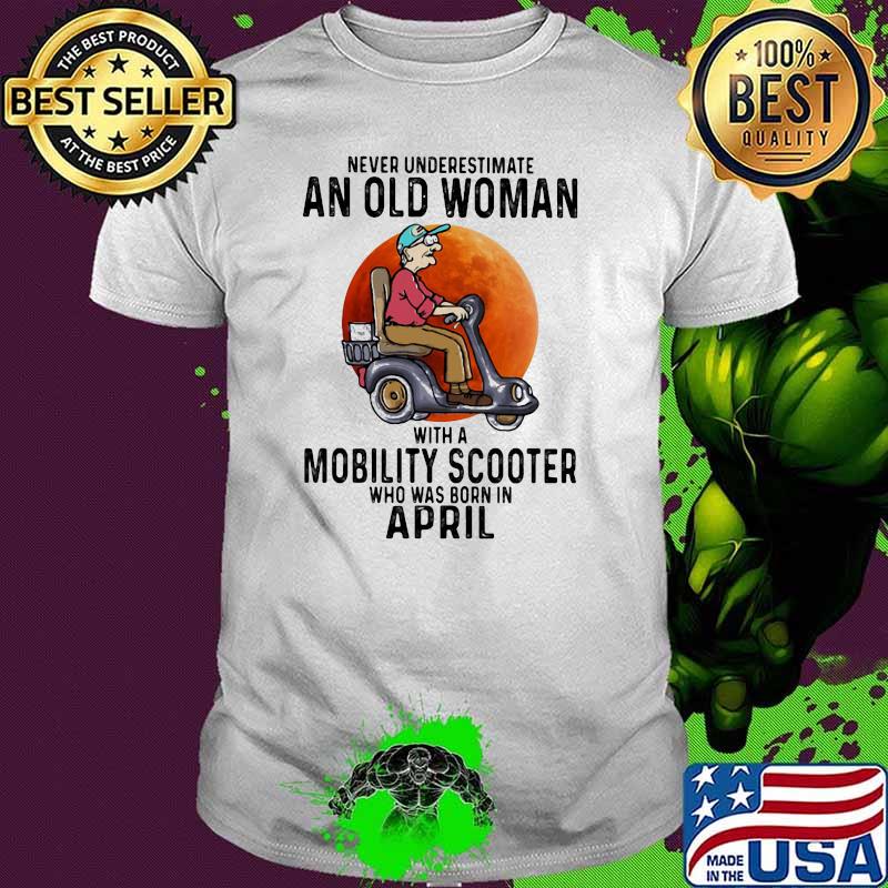 Never Underestimate An Old Women With A Mobility Scooter Who Was Born In April Shirt