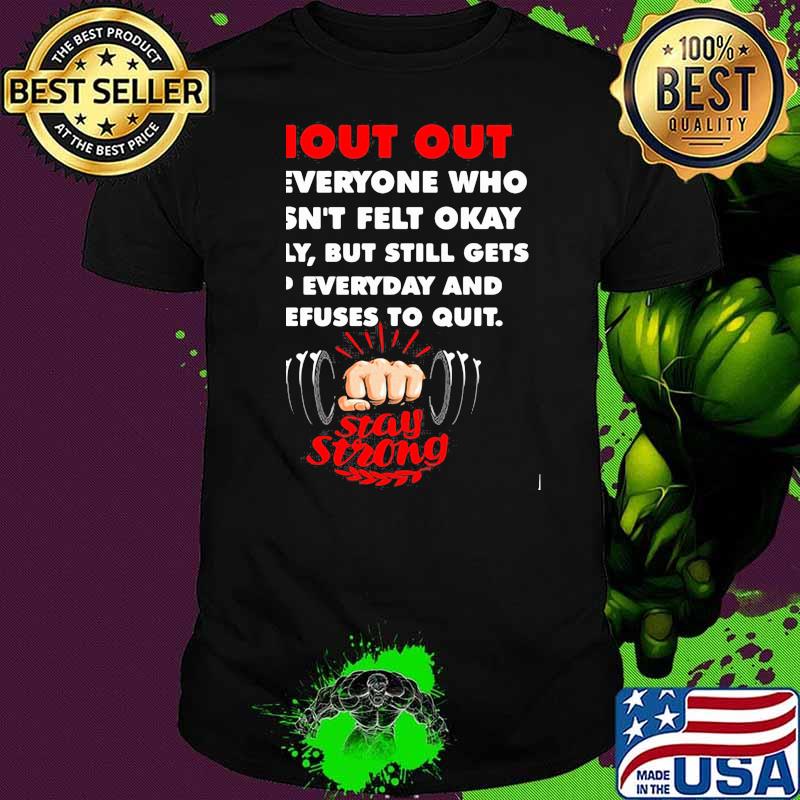 Shout Out To Everyone Who Hasn’t Felt Okay Lately But Still Gets Up Everyday Stay Strong Weight Lifting Shirt