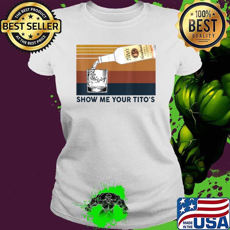 Show Me Your Tito's Funny Drinking Vodka Alcohol Lover Vintage Shirt Ladies tee Show Me Your Tito's Funny Drinking Vodka Alcohol Lover Vintage Shirt Ladies tee
