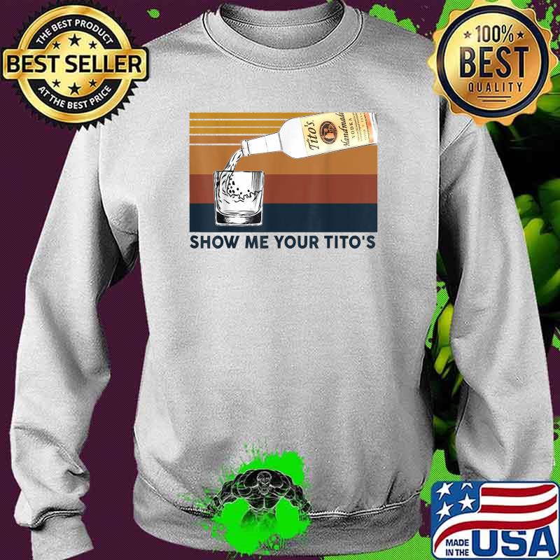Show Me Your Tito's Funny Drinking Vodka Alcohol Lover Vintage Shirt Sweater Show Me Your Tito's Funny Drinking Vodka Alcohol Lover Vintage Shirt Sweater