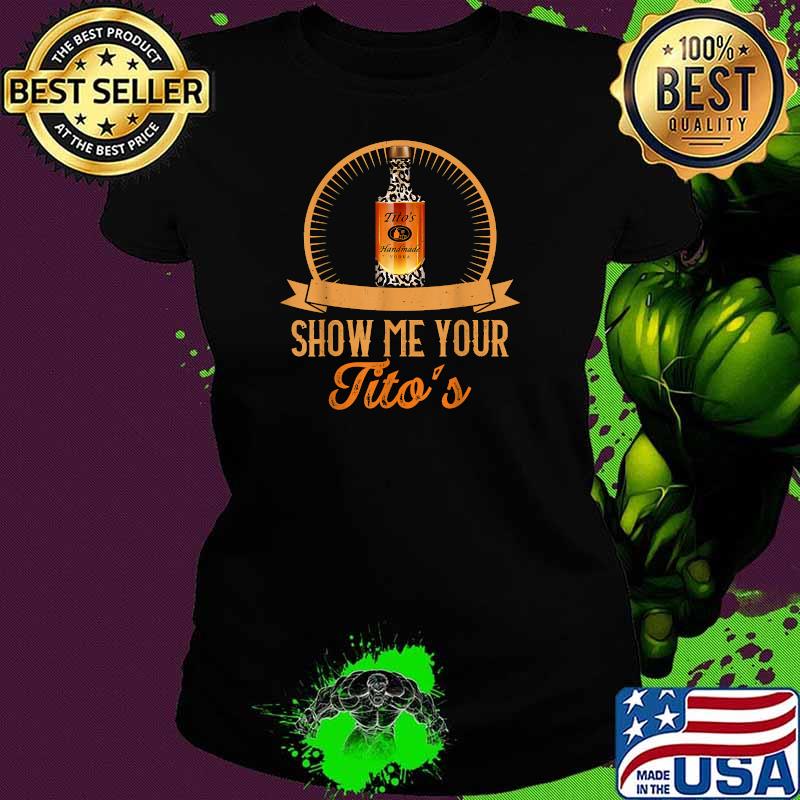 Show Me Your Tito's Shirt Ladies tee Show Me Your Tito's Shirt Ladies tee