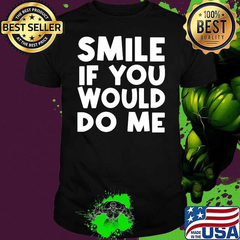 Smile if you would do me quote shirt