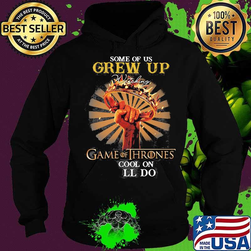 Some Of Us Grew Up Game Of Thrones The Cool Ones Still Do Shirt Hoodie Some Of Us Grew Up Game Of Thrones The Cool Ones Still Do Shirt Hoodie
