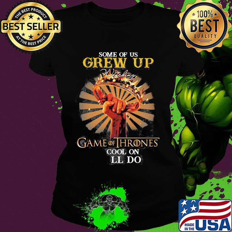 Some Of Us Grew Up Game Of Thrones The Cool Ones Still Do Shirt Ladies tee Some Of Us Grew Up Game Of Thrones The Cool Ones Still Do Shirt Ladies tee