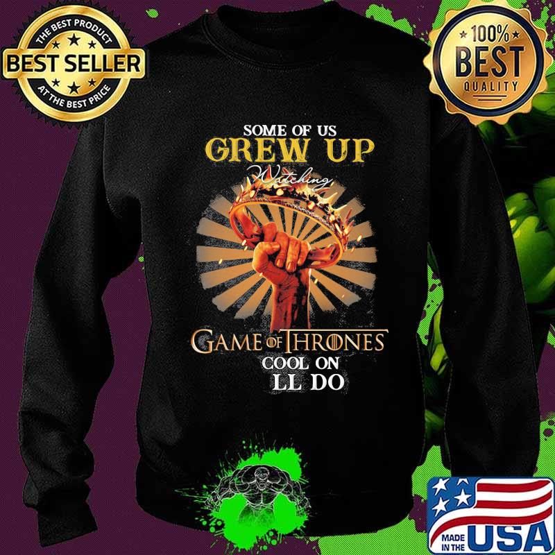 Some Of Us Grew Up Game Of Thrones The Cool Ones Still Do Shirt Sweater Some Of Us Grew Up Game Of Thrones The Cool Ones Still Do Shirt Sweater