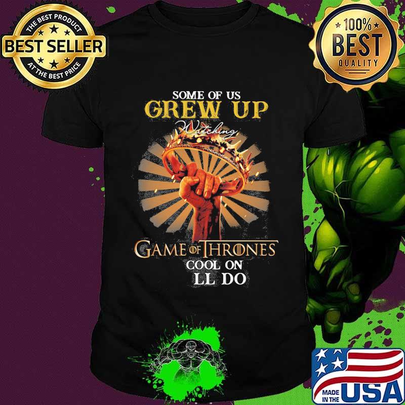 Some Of Us Grew Up Game Of Thrones The Cool Ones Still Do Shirt